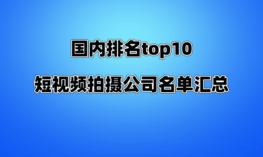 国内排名top10的短视频拍摄公司名单汇火星电竞app总(图1)